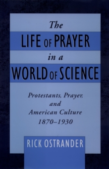 The Life of Prayer in a World of Science : Protestants, Prayer, and American Culture, 1870-1930