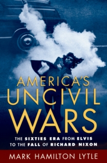 America's Uncivil Wars : The Sixties Era from Elvis to the Fall of Richard Nixon