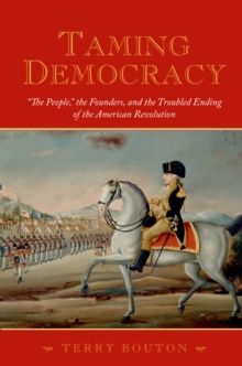 Taming Democracy : "The People," the Founders, and the Troubled Ending of the American Revolution