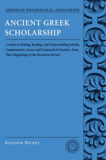 Ancient Greek Scholarship : A Guide to Finding, Reading, and Understanding Scholia, Commentaries, Lexica, and Grammatiacl Treatises, from Their Beginnings to the Byzantine Period