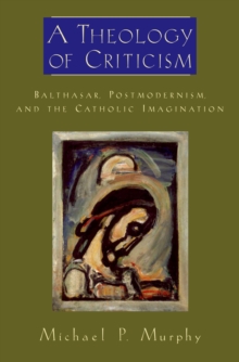 A Theology of Criticism : Balthasar, Postmodernism, and the Catholic Imagination