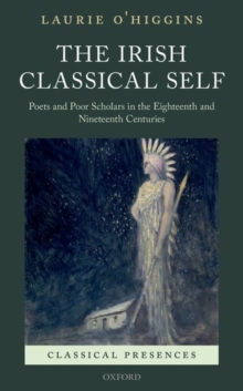 The Irish Classical Self : Poets and Poor Scholars in the Eighteenth and Nineteenth Centuries, Hardback Book The Irish Classical Self : Poets and Poor Scholars in the Eighteenth and Nineteenth Centuries, Hardback Book