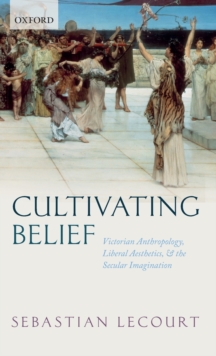 Cultivating Belief : Victorian Anthropology, Liberal Aesthetics, and the Secular Imagination, Hardback Book Cultivating Belief : Victorian Anthropology, Liberal Aesthetics, and the Secular Imagination, Hardback Book