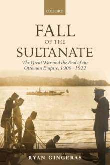 Oxford University Press Fall Of The Sultanate , The Great War And The End Of The Ottoman Empire 1908-1922