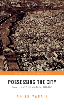 Possessing the City : Property and Politics in Delhi, 1911-1947, Hardback Book Possessing the City : Property and Politics in Delhi, 1911-1947, Hardback Book