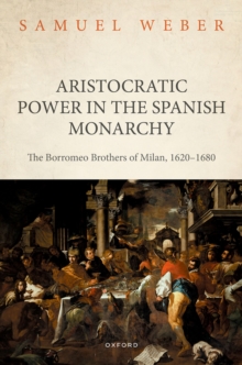 Aristocratic Power in the Spanish Monarchy : The Borromeo Brothers of Milan, 1620-1680