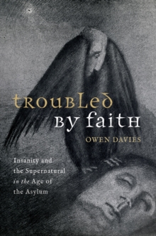 Troubled by Faith : Insanity and the Supernatural in the Age of the Asylum