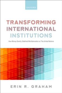 Transforming International Institutions : How Money Quietly Sidelined Multilateralism at The United Nations