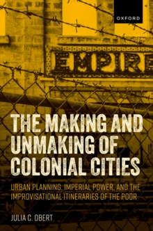 The Making and Unmaking of Colonial Cities : Urban Planning, Imperial Power, and the Improvisational Itineraries of the Poor