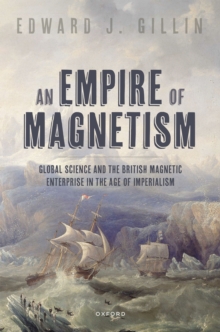 An Empire of Magnetism : Global Science and the British Magnetic Enterprise in the Age of Imperialism