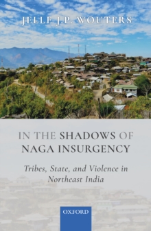 In the Shadows of Naga Insurgency : Tribes, State, and Violence in Northeast India