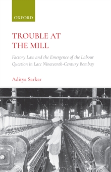 Trouble at the Mill : Factory Law and the Emergence of the Labour Question in Late Nineteenth-Century Bombay