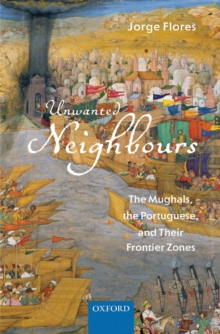 Unwanted Neighbours : The Mughals, the Portuguese,and Their Frontier Zones