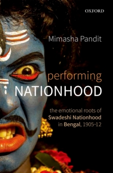 Performing Nationhood : The Emotional Roots of Swadeshi Nationhood in Bengal, 1905-12