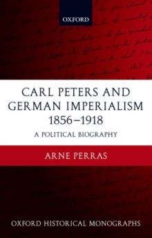 Carl Peters and German Imperialism 1856-1918 : A Political Biography, Hardback Book Carl Peters and German Imperialism 1856-1918 : A Political Biography, Hardback Book
