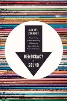 Democracy of Sound : Music Piracy and the Remaking of American Copyright in the Twentieth Century