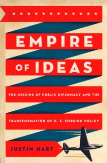 Empire of Ideas : The Origins of Public Diplomacy and the Transformation of U. S. Foreign Policy