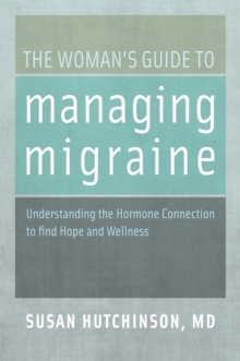 The Woman's Guide to Managing Migraine : Understanding the Hormone Connection to find Hope and Wellness