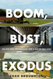 Boom, Bust, Exodus : The Rust Belt, the Maquilas, and a Tale of Two Cities