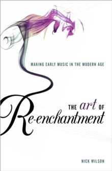 The Art of Re-enchantment : Making Early Music in the Modern Age