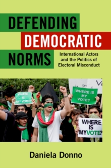 Defending Democratic Norms : International Actors and the Politics of Electoral Misconduct