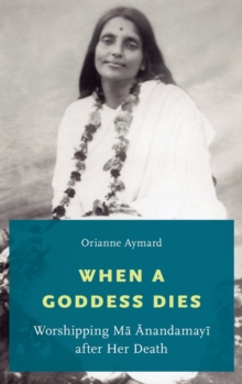 When a Goddess Dies : Worshipping Ma Anandamayi after Her Death, Hardback Book When a Goddess Dies : Worshipping Ma Anandamayi after Her Death, Hardback Book