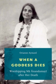 When a Goddess Dies : Worshipping Ma Anandamayi after Her Death