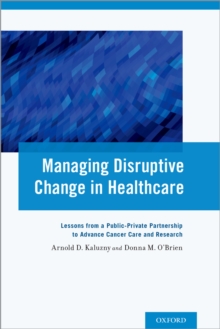 Managing Disruptive Change in Healthcare : Lessons from a Public-Private Partnership to Advance Cancer Care and Research