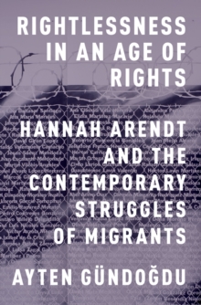 Rightlessness in an Age of Rights : Hannah Arendt and the Contemporary Struggles of Migrants