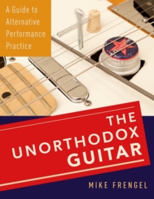 The Unorthodox Guitar : A Guide to Alternative Performance Practice, Hardback Book The Unorthodox Guitar : A Guide to Alternative Performance Practice, Hardback Book