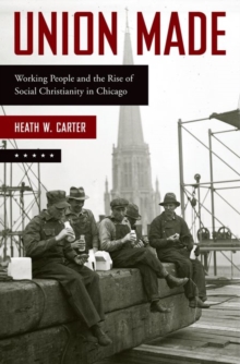 Union Made : Working People and the Rise of Social Christianity in Chicago, Hardback Book Union Made : Working People and the Rise of Social Christianity in Chicago, Hardback Book