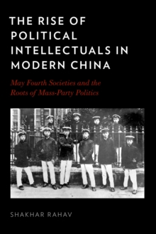 The Rise of Political Intellectuals in Modern China : May Fourth Societies and the Roots of Mass-Party Politics