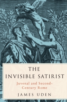 The Invisible Satirist : Juvenal and Second-Century Rome