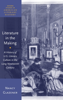 Literature in the Making : A History of U.S. Literary Culture in the Long Nineteenth Century, Hardback Book Literature in the Making : A History of U.S. Literary Culture in the Long Nineteenth Century, Hardback Book