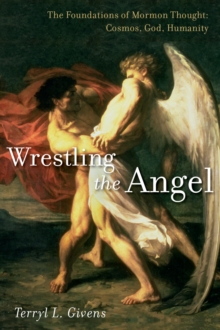 Wrestling the Angel : The Foundations of Mormon Thought: Cosmos, God, Humanity