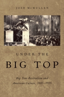 Under the Big Top : Big Tent Revivalism and American Culture, 1885-1925