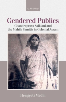 Gendered Publics : Chandraprava Saikiani and the Mahila Samiti in Colonial Assam