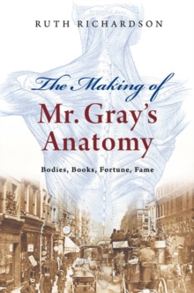 The Making of Mr Gray's "Anatomy" : Bodies, Books, Fortune, Fame, Hardback Book The Making of Mr Gray's "Anatomy" : Bodies, Books, Fortune, Fame, Hardback Book