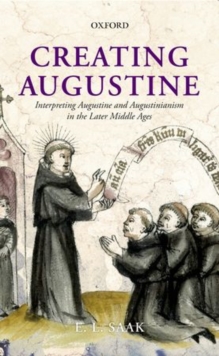 Creating Augustine : Interpreting Augustine and Augustinianism in the Later Middle Ages, Hardback Book Creating Augustine : Interpreting Augustine and Augustinianism in the Later Middle Ages, Hardback Book