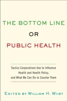 The Bottom Line or Public Health : Tactics Corporations Use to Influence Health and Health Policy, and What We Can Do to Counter Them