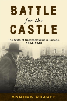 Battle for the Castle : The Myth of Czechoslovakia in Europe, 1914-1948