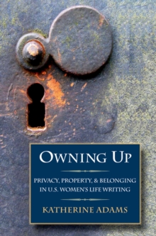 Owning Up : Privacy, Property, and Belonging in U.S. Women's Life Writing