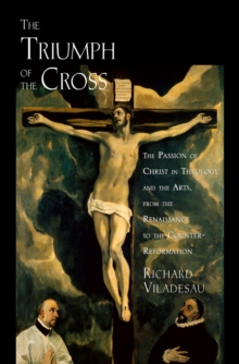 The Triumph of the Cross : The Passion of Christ in Theology and the Arts from the Renaissance to the Counter-Reformation