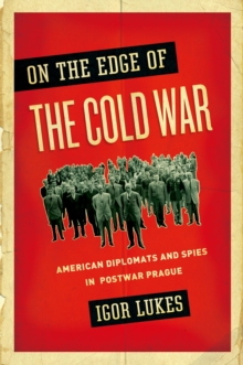 On the Edge of the Cold War : American Diplomats and Spies in Postwar Prague