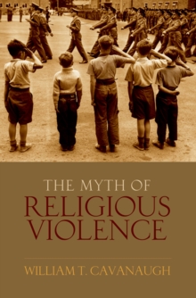 The Myth of Religious Violence : Secular Ideology and the Roots of Modern Conflict