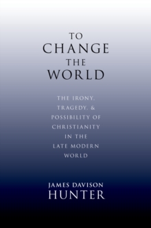 To Change the World : The Irony, Tragedy, and Possibility of Christianity in the Late Modern World