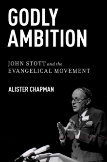 Godly Ambition : John Stott and the Evangelical Movement