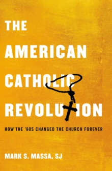 The American Catholic Revolution : How the Sixties Changed the Church Forever