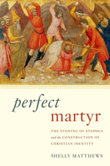 Perfect Martyr : The Stoning of Stephen and the Construction of Christian Identity