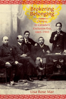 Brokering Belonging : Chinese in Canada's Exclusion Era, 1885-1945